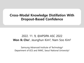 Cross-Modal Knowledge Distillation With
Dropout-Based Confidence
2022. 11. 9, @APSIPA ASC 2022
Won Ik Cho¹, Jeunghun Kim², Nam Soo Kim²
Samsung Advanced Institute of Technology¹
Department of ECE and INMC, Seoul National University²
 