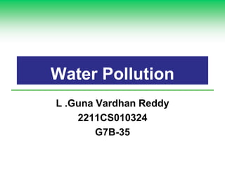 Water Pollution
L .Guna Vardhan Reddy
2211CS010324
G7B-35
 