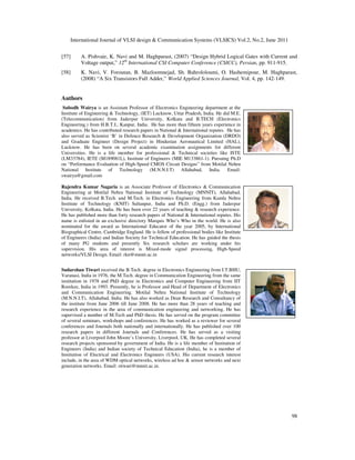 International Journal of VLSI design & Communication Systems (VLSICS) Vol.2, No.2, June 2011
98
[57] A. Pishvaie, K. Navi and M. Haghparast, (2007) “Design Hybrid Logical Gates with Current and
Voltage output,” 12th
International CSI Computer Conference (CSICC), Persian, pp. 911-915.
[58] K. Navi, V. Foroutan, B. Mazloomnejad, Sh. Bahrololoumi, O. Hashemipour, M. Haghparast,
(2008) “A Six Transistors Full Adder,” World Applied Sciences Journal, Vol. 4, pp. 142-149.
Authors
Subodh Wairya is an Assistant Professor of Electronics Engineering department at the
Institute of Engineering & Technology, (IET) Lucknow, Uttar Pradesh, India. He did M.E.
(Telecommunication) from Jadavpur University, Kolkata and B.TECH (Electronics
Engineering.) from H.B.T.I., Kanpur, India. He has more than fifteen years experience in
academics. He has contributed research papers in National & International reputes. He has
also served as Scientist ‘B’ in Defence Research & Development Organization (DRDO)
and Graduate Engineer (Design Project) in Hindustan Aeronautical Limited (HAL),
Lucknow. He has been on several academic examination assignments for different
Universities. He is a life member for professional & Technical societies like ISTE
(LM33784), IETE (M189081L), Institute of Engineers (MIE M133861-1). Pursuing Ph.D
on “Performance Evaluation of High-Speed CMOS Circuit Designs” from Motilal Nehru
National Institute of Technology (M.N.N.I.T) Allahabad, India. Email:
swairya@gmail.com
Rajendra Kumar Nagaria is an Associate Professor of Electronics & Communication
Engineering at Motilal Nehru National Institute of Technology (MNNIT), Allahabad,
India. He received B.Tech. and M.Tech. in Electronics Engineering from Kamla Nehru
Institute of Technology (KNIT) Sultanpur, India and Ph.D. (Engg.) from Jadavpur
University, Kolkata, India. He has been over 22 years of teaching & research experience.
He has published more than forty research papers of National & International reputes. His
name is enlisted in an exclusive directory Marquis Who’s Who in the world. He is also
nominated for the award as International Educator of the year 2005, by International
Biographical Centre, Cambridge England. He is fellow of professional bodies like Institute
of Engineers (India) and Indian Society for Technical Education. He has guided the thesis
of many PG students and presently Six research scholars are working under his
supervision. His area of interest is Mixed-mode signal processing, High-Speed
networks/VLSI Design. Email: rkn@mnnit.ac.in
Sudarshan Tiwari received the B.Tech. degree in Electronics Engineering from I.T.BHU,
Varanasi, India in 1976, the M.Tech. degree in Communication Engineering from the same
institution in 1978 and PhD degree in Electronics and Computer Engineering from IIT
Roorkee, India in 1993. Presently, he is Professor and Head of Department of Electronics
and Communication Engineering. Motilal Nehru National Institute of Technology
(M.N.N.I.T), Allahabad, India. He has also worked as Dean Research and Consultancy of
the institute from June 2006 till June 2008. He has more than 28 years of teaching and
research experience in the area of communication engineering and networking. He has
supervised a number of M.Tech and PhD thesis. He has served on the program committee
of several seminars, workshops and conferences. He has worked as a reviewer for several
conferences and Journals both nationally and internationally. He has published over 100
research papers in different Journals and Conferences. He has served as a visiting
professor at Liverpool John Moore’s University, Liverpool, UK. He has completed several
research projects sponsored by government of India. He is a life member of Institution of
Engineers (India) and Indian society of Technical Education (India), he is a member of
Institution of Electrical and Electronics Engineers (USA). His current research interest
include, in the area of WDM optical networks, wireless ad hoc & sensor networks and next
generation networks. Email: stiwari@mnnit.ac.in.
 