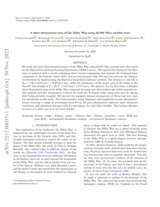 Draft version December 2, 2022
Typeset using L
A
TEX twocolumn style in AASTeX63
A three-dimensional map of the Milky Way using 66,000 Mira variable stars
Patryk Iwanek ,1
Radoslaw Poleski ,1
Szymon Kozlowski ,1
Igor Soszyński ,1
Pawel Pietrukowicz ,1
Makiko Ban ,1
Jan Skowron ,1
Przemyslaw Mróz ,1
and Marcin Wrona 1
1Astronomical Observatory, University of Warsaw, Al. Ujazdowskie 4, 00-478 Warsaw, Poland
(Received November 30, 2022)
Submitted to ApJS
ABSTRACT
We study the three-dimensional structure of the Milky Way using 65,981 Mira variable stars discovered
by the Optical Gravitational Lensing Experiment (OGLE) survey. The spatial distribution of the Mira
stars is analyzed with a model containing three barred components that include the X-shaped boxy
component in the Galactic center (GC), and an axisymmetric disk. We take into account the distance
uncertainties by implementing the Bayesian hierarchical inference method. The distance to the GC is
R0 = 7.66 ± 0.01(stat.) ± 0.39(sys.) kpc, while the inclination of the major axis of the bulge to the
Sun-GC line-of-sight is θ = 20.2◦
± 0.6◦
(stat.) ± 0.7◦
(sys.). We present, for the first time, a detailed
three-dimensional map of the Milky Way composed of young and intermediate-age stellar populations.
Our analysis provides independent evidence for both the X-shaped bulge component and the flaring
disk (being plausibly warped). We provide the complete dataset of properties of Miras that were used
for calculations in this work. The table includes: mean brightness and amplitudes in nine photometric
bands (covering a range of wavelength from 0.5 to 12 µm), photometric chemical type, estimated
extinction, and calculated distance with its uncertainty for each Mira variable. The median distance
accuracy to a Mira star is at the level of 6.6%.
Keywords: Galaxy: bulge – Galaxy: center – Galaxy: disk – Galaxy: structure – stars: AGB and
post-AGB – astronomical databases: catalogs – astronomical databases: surveys
1. INTRODUCTION
The exploration of our backyard, the Milky Way, is
hampered by the unfortunate location of the Solar Sys-
tem in the plane of the Galactic disk (GD), and line-
of-sight dependent extinction toward the center of the
Galaxy. The first serious scientific attempt to map the
shape of the Milky Way was made in 1785 by William
Herschel, who counted stars in different regions of the
visible sky (Herschel 1785; Timberlake 2011). At that
time, it was assumed that stars are uniformly distributed
in the Galaxy, there are no stars beyond the boundaries
of the Milky Way, and the Sun is located near the cen-
ter of the Galaxy. William’s son, John Herschel, contin-
ued his father’s work and stated that the central part of
the Galaxy is surrounded by stars clustered in twisting
Corresponding author: Patryk Iwanek
piwanek@astrouw.edu.pl
arms, a shape that he could not define. The question
of whether the Milky Way has a spiral structure arose
when William Parsons in M51 (the Whirlpool Galaxy)
discovered the spiral arms in 1845. The first drawing
of the Milky Way as a spiral-shaped structure was pre-
sented in 1900 by Cornelis Easton.
In 1904, Jacobus Kapteyn, while studying the proper
motions of nearby stars, noticed that these were not ran-
dom. Kapteyn reported that stars could be divided into
two streams that move in opposite directions. This was
the first (but unconscious) evidence of the rotation of
the Milky Way. At the time, the accepted view on the
structure of the Galaxy was that it was a lens-shaped
system of stars with the Sun near its middle and a di-
ameter of about 3 kpc (Gingerich 1999).
It was not until the work of Harlow Shapley that
he made a milestone in studies of the structure of the
Milky Way. He calibrated the newly-discovered period-
luminosity relation (PLR) for Cepheids in the Small
arXiv:2212.00035v1
[astro-ph.GA]
30
Nov
2022
 