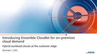 Introducing Ensemble Cloudlet for on-premises
cloud demand
December 1, 2022
Hybrid workload clouds at the customer edge
 