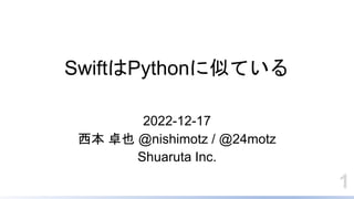 SwiftはPythonに似ている
2022-12-17
西本 卓也 @nishimotz / @24motz
Shuaruta Inc.
1
 