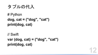 12
タプルの代入
# Python
dog, cat = ("dog", "cat")
print(dog, cat)
// Swift
var (dog, cat) = ("dog", "cat")
print(dog, cat)
 