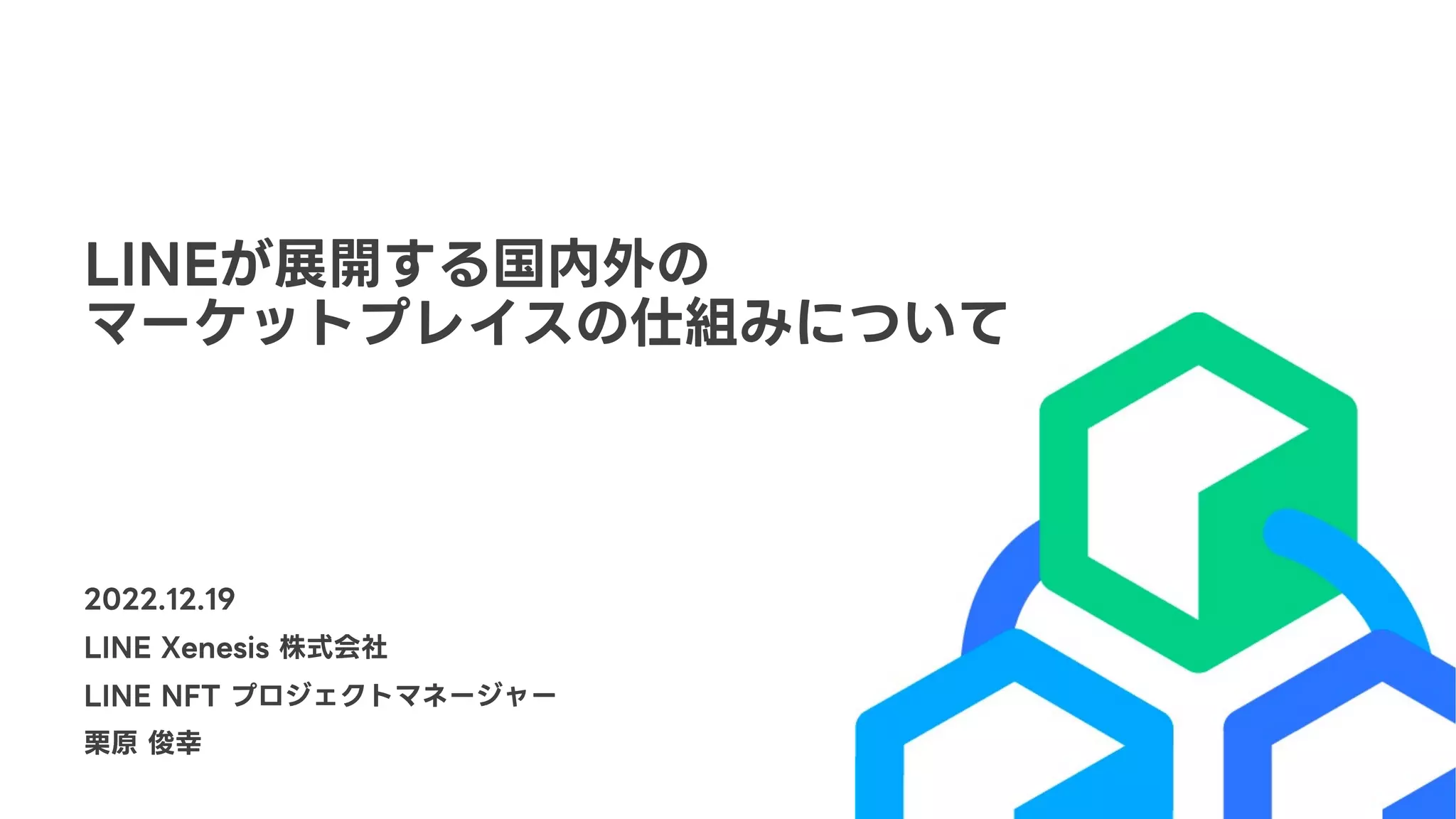 LINEが展開する国内外の
マーケットプレイスの仕組みについて
2022.12.19
LINE Xenesis 株式会社
LINE NFT プロジェクトマネージャー
栗原 俊幸
 