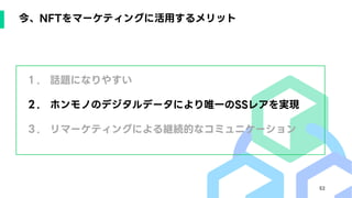52
今、NFTをマーケティングに活用するメリット
１. 話題になりやすい
２. ホンモノのデジタルデータにより唯一のSSレアを実現
３. リマーケティングによる継続的なコミュニケーション
 