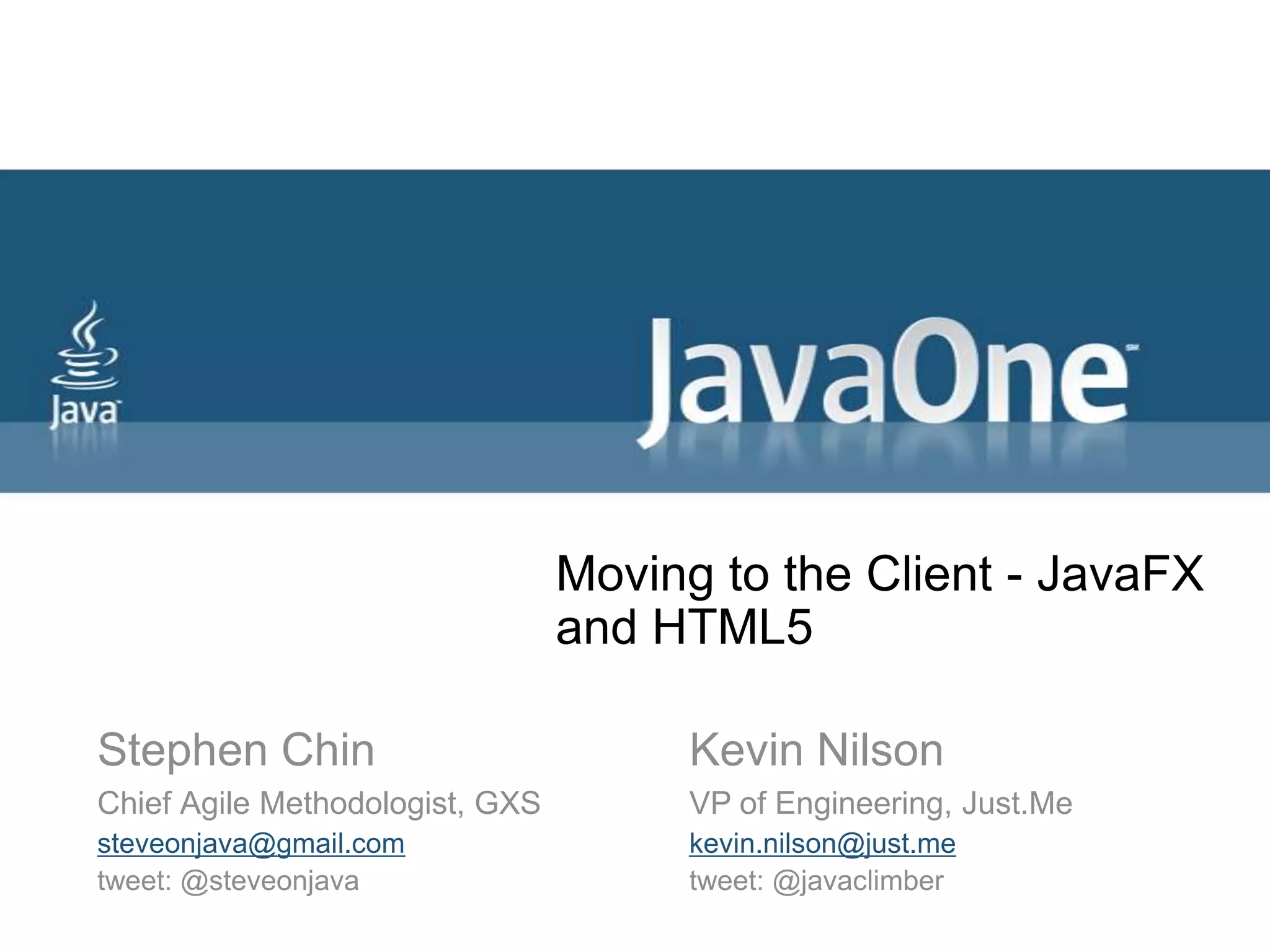Moving to the Client - JavaFX and HTML5Stephen ChinChief Agile Methodologist, GXSsteveonjava@gmail.comtweet: @steveonjavaKevin NilsonVP of Engineering, Just.Mekevin.nilson@just.metweet: @javaclimber