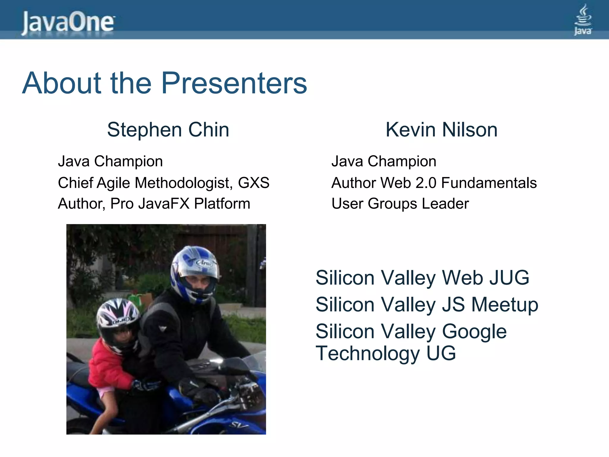 About the PresentersStephen ChinKevin NilsonJava ChampionJava ChampionChief Agile Methodologist, GXSAuthor Web 2.0 FundamentalsAuthor, Pro JavaFX PlatformUser Groups LeaderSilicon Valley Web JUGSilicon Valley JS MeetupSilicon Valley Google Technology UG