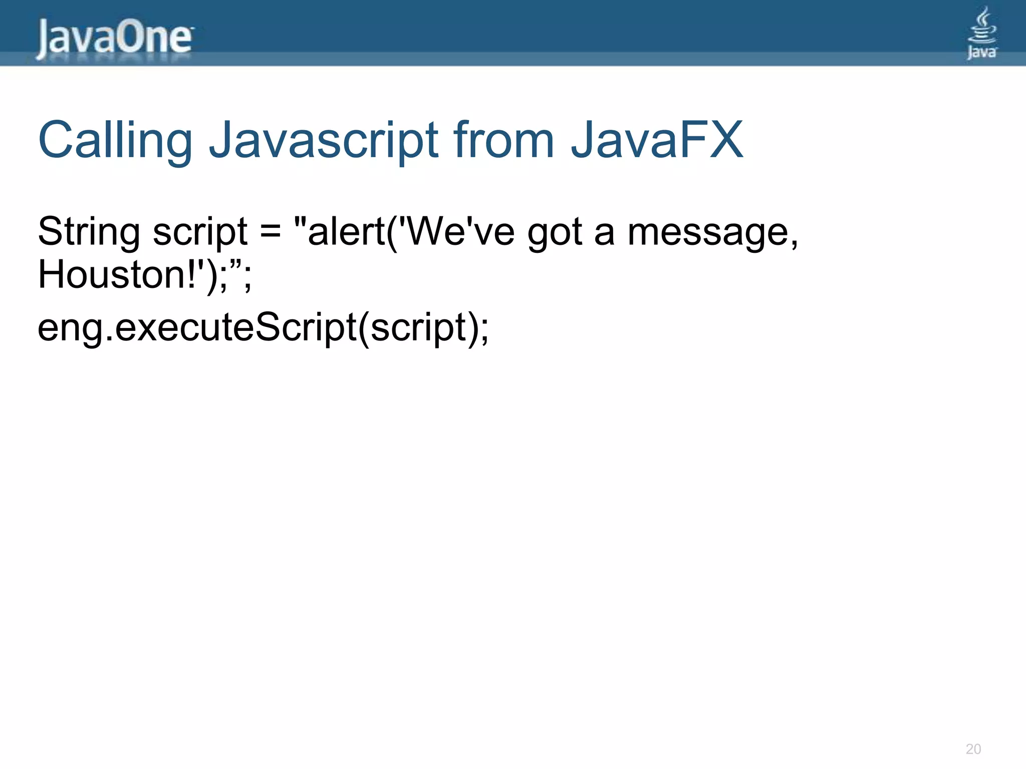 Calling Javascript from JavaFXString script = "alert('We've got a message, Houston!');”;eng.executeScript(script);20