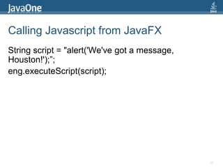 Calling Javascript from JavaFXString script = "alert('We've got a message, Houston!');”;eng.executeScript(script);20