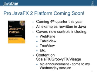 Pro JavaFX 2 Platform Coming Soon!Coming 4th quarter this yearAll examples rewritten in JavaCovers new controls including:WebPaneTableViewTreeViewEtc.Content on ScalaFX/GroovyFX/Visagebig announcement - come to my Wednesday session23