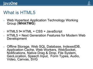What is HTML5Web Hypertext Application Technology Working Group (WHATWG)HTML5 != HTML + CSS + JavaScriptHTML5 = Next Generation Features for Modern Web DevelopmentOffline Storage, Web SQL Database, IndexedDB, Application Cache, Web Workers, WebSocket, Notifications, Native Drag & Drop, File System, GeoLocation, Speech Input,  Form Types, Audio, Video, Canvas, SVG