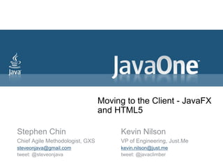 Moving to the Client - JavaFX and HTML5 Stephen Chin Chief Agile Methodologist, GXS steveonjava@gmail.com tweet: @steveonjava Kevin Nilson VP of Engineering, Just.Me kevin.nilson@just.me tweet: @javaclimber 