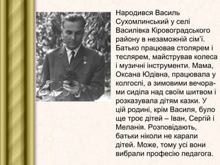 Народився Василь
Сухомлинський у селі
Василівка Кіровоградського
району в незаможній сім’ї.
Батько працював столярем і
тес...