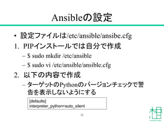 Ansibleの設定
• 設定ファイルは/etc/ansible/ansibe.cfg
1. PIPインストールでは自分で作成
– $ sudo mkdir /etc/ansible
– $ sudo vi /etc/ansible/ansib...