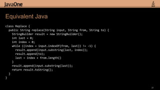 Equivalent Javaclass Replace {  public String replace(String input, String from, String to) {StringBuilder result = new StringBuilder();int last = 0;int index = 0;    while ((index = input.indexOf(from, last)) != -1) {result.append(input.substring(last, index));result.append(to);     last = index + from.length()   }result.append(input.substring(last));   return result.toString();  }}23