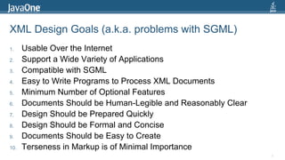 XML Design Goals (a.k.a. problems with SGML)Usable Over the InternetSupport a Wide Variety of ApplicationsCompatible with SGMLEasy to Write Programs to Process XML DocumentsMinimum Number of Optional FeaturesDocuments Should be Human-Legible and Reasonably ClearDesign Should be Prepared QuicklyDesign Should be Formal and ConciseDocuments Should be Easy to CreateTerseness in Markup is of Minimal Importance8