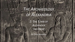 THE ARCHAEOLOGY
OF ALEXANDRIA
2: THE TOMB OF
ALEXANDER
THE GREAT
Dr Chris Naunton
 