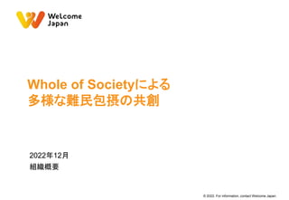 © 2022. For information, contact Welcome Japan.
Whole of Societyによる
多様な難民包摂の共創
2022年12月
組織概要
 