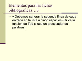 Elementos para las fichas bibliográficas…3 ♦  Debemos sangrar la segunda línea de cada entrada en la lista a cinco espacios (utilice la función de  Tab  si usa un procesador de palabras).  