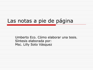 Las notas a pie de página  Umberto Eco. Cómo elaborar una tesis. Síntesis elaborada por: Msc. Lilly Soto Vásquez  