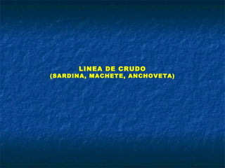 LINEA DE CRUDO
(SARDINA, MACHETE, ANCHOVETA)
 