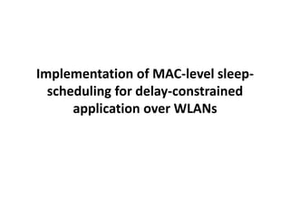 Implementation of MAC-level sleep-
scheduling for delay-constrained
application over WLANs
 