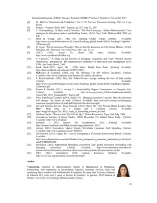 International Journal of BRIC Business Research (IJBBR) Volume 2, Number 2, November 2013
18
[4] J.L. DeVore,“Statistical and Probability”, Vol. 8. DF, México: Thomson Learning, 2005, ch. 2, pp.
36-40.
[5] Fortune. “Fortune Global 500,” Fortune, pp.1F-7. July 25, 2011.
[6] A. Chattopadhyay, R. Batra and A.Ozsomer, “The New Emerging – Market Multinationals,” four
strategies for disrupting markets and building brands, 1th Ed. New York: McGraw-Hill, 2012, pp.
1-27
[7] Ernst & Young. (2011, May 30). Tracking Global Trends. [Online]. Available:
http://www.ey.com/Publication/vwLUAssets/Tracking_global_trends/$FILE/Tracking%20global
%20trends.pdf
[8] D. Coyle, “The Economics of Enough,” How to Run the Economy as if the Future Matters, 1th Ed.
Princeton, NJ: Princeton University Press, 2011, pp. 21-25
[9] OECD. (2013, August 15). Better Life Index. [Online]. Available:
http://www.oecdbetterlifeindex.org
[10] A. Chirinos
1
, “A Study on the Growth of Emerging Economies and Their National Income
Distribution,” presented at The International Conference on Innovation and Management 2013.
ICIM, Sao Paulo, Brazil, 2013.
[11] Work Bank.(2013, April 28). GINI Index. World Data Bank. [Online]. Available:
http://data.worldbank.org/indicator/SI.POV.GINI.
[12] McKinsey & Company. (2012, July 30). Winning The $30 Trillion Decathlon. [Online].
Available: http://www.mckinsey.com/features/30_trillion_decathlon
[13] P. Peuch-Lastrade. (2011, May 30). Public-Private synergy: making the best of both worlds.
[Online]. Available:
http://www.ey.com/Publication/vwLUAssets/Tracking_global_trends/$FILE/Tracking%20global
%20trends.pdf
[14] Procter & Gamble. (2011, January 31). Sustainability Report: Commitment to Everyday Life.
[Online]. Available: http://www.pg.com/en_US/downloads/sustainability
/reports/PG_2011_Sustainability_Report.pdf
[15] Price Waterhouse Coopers. (2010, March 15). Managing tomorrow’s people. How the downturn
will change the future of work. [Online]. Available: http://www.pwc.com/gx/en/managing-
tomorrows-people/future-of-work/pdf/mtp-how-the-downturn.pdf
[16] Harvard Business Review Blog Network. (2012, March 15). “Are Women Better Leaders Than
Men?” Blog entry by J. Zenger and J. Folkman, [Online]. Available:
http://blogs.hbr.org/cs/2012/03/a_study_in_leadership_women_do.html
[17] Goldman Sachs. “Women Hold Up Half the Sky.” Global Economics, Paper 164. July, 2008
[18] Copenhagen Institute of Future Studies. (2010, December 25). Global Talent Rally. [Online].
Available: http://www.iff.dk/sv/
[19] Edelman. ( 2012, January 20). Goodpurpose 2012. [Online]. Available:
http://purpose.edelman.com/slides/introducinggoodpurpose- 2012/
[20] Gartner. (2012, November). Market Trends: Worldwide Consumer Tech Spending. [Online].
Available: http://www.gartner.com/id=2058016
[21] Datamonitor. (2012, August 15). Trust & Transparency: Consumer &Innovation Trends. [Online].
Available:
http://www.datamonitor.com/store/Product/trust_transparency_consumer_innovation_trends?prod
uctid=CM00200-002
[22] Ibermática. (2012, Septiembre). Ibermática considered "key" global innovation networking with
emerging economies. [Online]. Available: http://www.ibermatica.com/sala-de-
prensa/noticias/ibermatica-considera-clave-crear-redes-globales-de-innovacion-con-las
[23] IEEE. (2013, September). IEEE Citation Reference. [Online]. Available:
http://www.ieee.org/documents/ieeecitationref.pdf
Author
Venezuelan, Bachelor in Administration, Master in Management in Marketing.
Professional with experience in accountancy, logistics, customer services, sales and
marketing. Have worked with Multinational Companies for more than 10 years (Johnson
& Johnson 10,5 years and 2 years in Procter & Gamble). At present, Ph.D Student at
Wuhan University of Technology (Wuhan-Hubei, China).
 