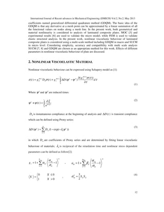 International Journal of Recent advances in Mechanical Engineering (IJMECH) Vol.2, No.2, May 2013
12
coefficients named generalized differential quadrature method (GDQM). The basic idea of the
GDQM is that any derivative at a mesh point can be approximated by a linear summation of all
the functional values on nodes along a mesh line. In the present work, both geometrical and
material nonlinearity is considered to analysis of laminated composite plates. MOC [3] and
experimental results [6] are used to validate the micro model; while FEM is used to validate
elastic structural analysis. In the present work, nonlinear viscoelastic behaviour of laminated
composite plates is considered using a multi-scale method including GDQM in macro and SUCM
in micro level. Considering simplicity, accuracy and compatibility with multi scale analysis
SUCM [7, 8] and GDQM are chosen as an appropriate method for this work. Effects of different
parameters in nonlinear viscoelastic behaviour of plate are discussed.
2. NONLINEAR VISCOELASTIC MATERIAL
Nonlinear viscoelastic behaviour can be expressed using Schapery model as [1]:
( )
( ) ( ) 2
0 0 1
0
( ( ))
( ) ( ) ( )
t
t t t g
t g D t g D d
σ τ
σ σ τ σ τ
ε σ ψ ψ τ
τ
∂
= + ∆ −
∂∫
(1)
Where t
ψ and τ
ψ are reduced times:
( )
0
( )
t
t d
t
aσ ξ
ξ
ψ ψ≡ = ∫
(2)
0D is instantaneous compliance at the beginning of analysis and ( )D t∆ is transient compliance
which can be defined using Prony series:
1
( ) (1 exp( ))
N
t t
n n
n
D Dψ λ ψ
=
∆ = − −∑
(3)
in which nD are coefficients of Prony series and are determined by fitting linear viscoelastic
behaviour of materials; nλ is reciprocal of the retardation time and nonlinear stress dependent
parameters can be defined as follow[2]:
1 0
1 1 ,
gi
nN
eq
i ni
n
g
σ
α
σ=
= + −∑
1 0
1 1
n
Na
eq
n
n
a
σ
σ
σ
β
σ=
= + −∑
0 0
,
1 0
X
X
X
≤
= 
>
2 3
2
eq ij ijS Sσ =
(4)
 