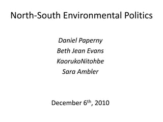 North-South Environmental Politics Daniel Paperny Beth Jean Evans KaorukoNitohbe Sara Ambler December 6th, 2010 