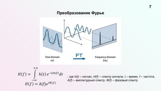 Преобразование Фурье
7
, где h(t) – сигнал, H(f) – спектр сигнала, t – время, f – частота,
A(f) – амплитудный спектр, Ф(f) – фазовый спектр
𝐻 𝑓 =
−∞
+∞
ℎ 𝑡 𝑒−i2𝜋𝑓𝑡𝑑𝑡
𝐻 𝑓 = A(f)𝑒𝑖Ф(𝑓)
 