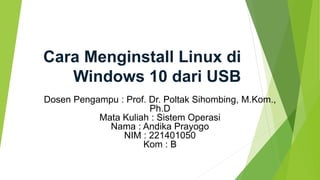 Cara Menginstall Linux di
Windows 10 dari USB
Dosen Pengampu : Prof. Dr. Poltak Sihombing, M.Kom.,
Ph.D
Mata Kuliah : Sistem Operasi
Nama : Andika Prayogo
NIM : 221401050
Kom : B
 