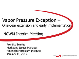 Vapor Pressure Exception –
One-year extension and early implementation
Prentiss Searles
Marketing Issues Manager
American Petroleum Institute
January 11, 2016
NCWM Interim Meeting
 