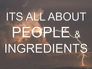 ITS ALL ABOUT
PEOPLE &
INGREDIENTS
 