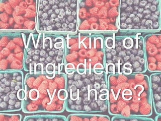 What kind of
 ingredients
do you have?
 