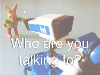Who are you
 talking to?
 