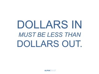 DOLLARS IN
MUST BE LESS THAN
DOLLARS OUT.
 