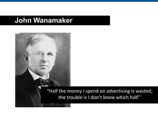 John Wanamaker




       “Half the money I spend on advertising is wasted;
             the trouble is I don’t know which half.”
 