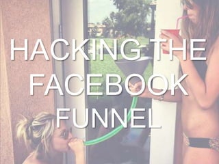HACKING THE
 FACEBOOK
  FUNNEL
 