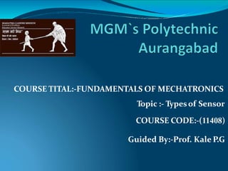 COURSE TITAL:-FUNDAMENTALS OF MECHATRONICS
Topic :- Typesof Sensor
COURSE CODE:-(11408)
Guided By:-Prof. Kale P.G
 