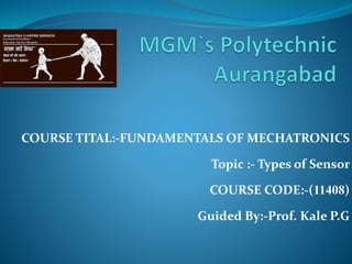 COURSE TITAL:-FUNDAMENTALS OF MECHATRONICS
Topic :- Types of Sensor
COURSE CODE:-(11408)
Guided By:-Prof. Kale P.G
 