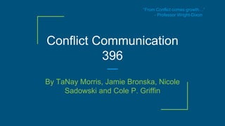Conflict Communication
396
By TaNay Morris, Jamie Bronska, Nicole
Sadowski and Cole P. Griffin
“From Conflict comes growth…”
- Professor Wright-Dixon
 