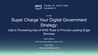 © 2018, Amazon Web Services, Inc. or its affiliates. All rights reserved.
David Fletcher
Chief Technology Officer, State of Utah
Sara Watts
Utah General Manager, NIC
221663
Super Charge Your Digital Government
Strategy:
Utah’s Pioneering Use of AWS Tools to Provide Leading-Edge
Services
 