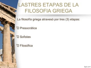 LASTRES ETAPAS DE LA
FILOSOFIA GRIEGA
La filosofía griega atravesó por tres (3) etapas:
ᾯ Presocrática
ᾯ Sofistas
ᾯ Filosófica
 