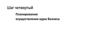 Шаг четвертый
Планирование
осуществления идеи бизнеса
 