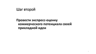 7
Шаг второй
Провести экспресс-оценку
коммерческого потенциала своей
прикладной идеи
 