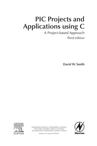 PIC Projects and
Applications using C
A Project-based Approach
Third edition
David W. Smith
AMSTERDAM • BOSTON • HEIDELBERG • LONDON
NEW YORK • OXFORD • PARIS • SAN DIEGO
SAN FRANCISCO • SINGAPORE • SYDNEY • TOKYO
Newnes is an imprint of Elsevier
 