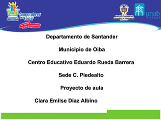 Departamento de Santander Municipio de Oiba Centro Educativo Eduardo Rueda Barrera  Sede C. Piedealto  Proyecto de aula Clara Emilse Díaz Albino  