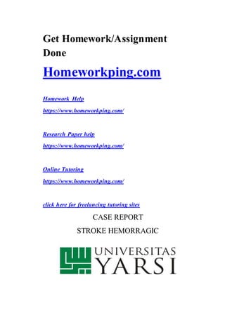 Get Homework/Assignment
Done
Homeworkping.com
Homework Help
https://www.homeworkping.com/
Research Paper help
https://www.homeworkping.com/
Online Tutoring
https://www.homeworkping.com/
click here for freelancing tutoring sites
CASE REPORT
STROKE HEMORRAGIC
 