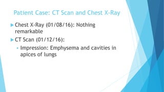 Patient Case: CT Scan and Chest X-Ray
 Chest X-Ray (01/08/16): Nothing
remarkable
 CT Scan (01/12/16):
 Impression: Emphysema and cavities in
apices of lungs
 