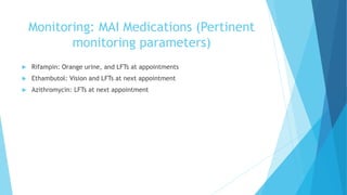 Monitoring: MAI Medications (Pertinent
monitoring parameters)
 Rifampin: Orange urine, and LFTs at appointments
 Ethambutol: Vision and LFTs at next appointment
 Azithromycin: LFTs at next appointment
 